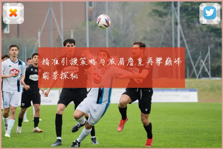 精准引援策略与浓眉詹皇再攀巅峰前景探秘