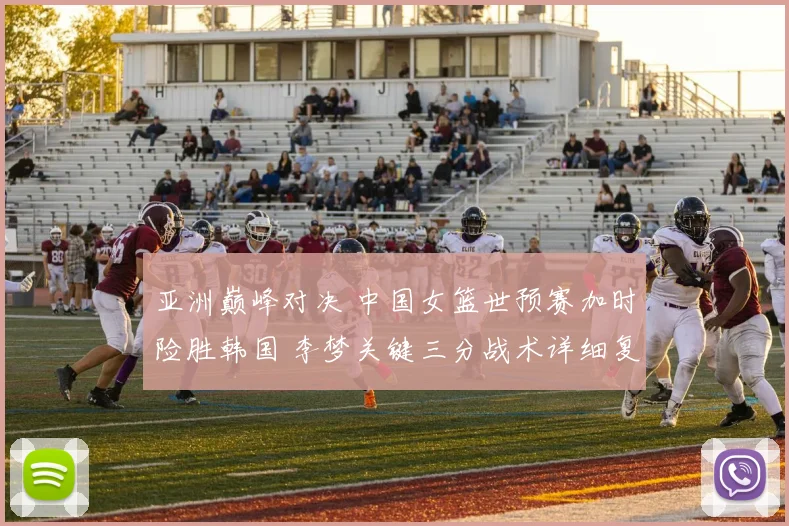 亚洲巅峰对决 中国女篮世预赛加时险胜韩国 李梦关键三分战术详细复盘