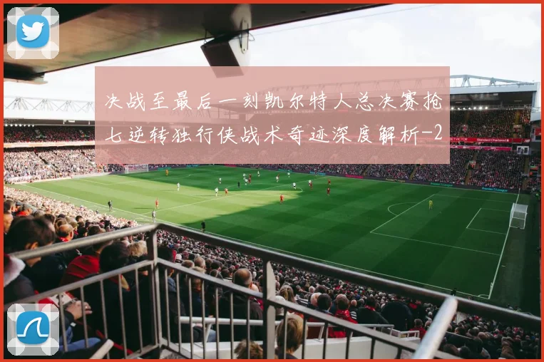 决战至最后一刻凯尔特人总决赛抢七逆转独行侠战术奇迹深度解析