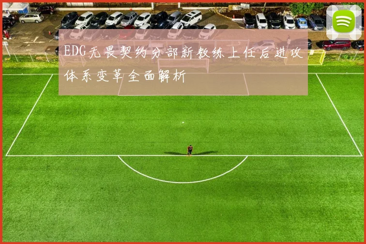 EDG无畏契约分部新教练上任后进攻体系变革全面解析