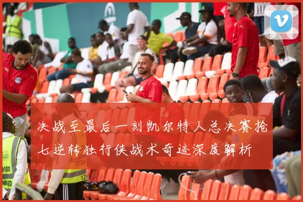 决战至最后一刻凯尔特人总决赛抢七逆转独行侠战术奇迹深度解析
