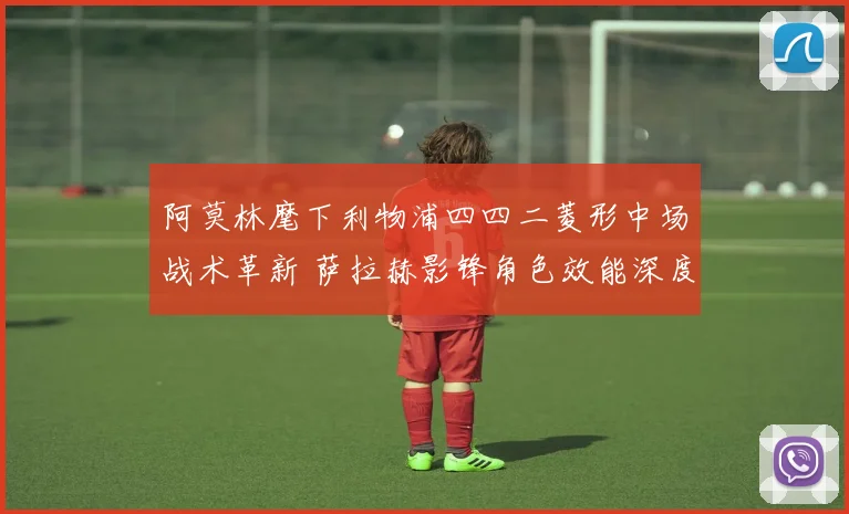 阿莫林麾下利物浦四四二菱形中场战术革新 萨拉赫影锋角色效能深度解析