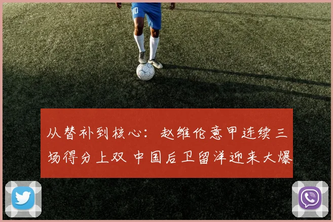 从替补到核心:赵维伦意甲连续三场得分上双 中国后卫留洋迎来大爆发