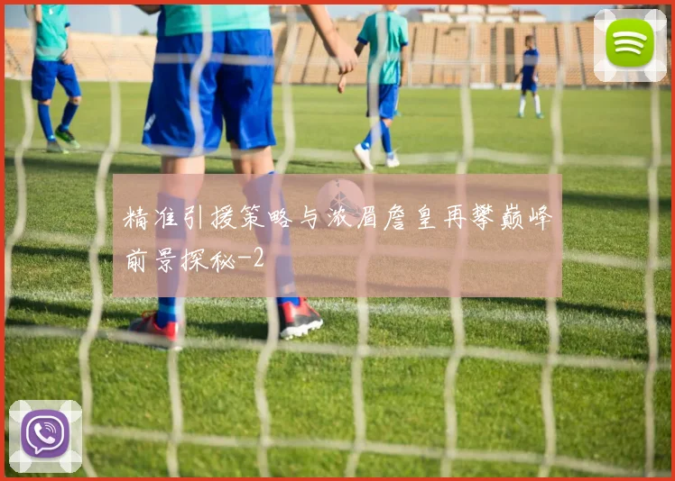 精准引援策略与浓眉詹皇再攀巅峰前景探秘