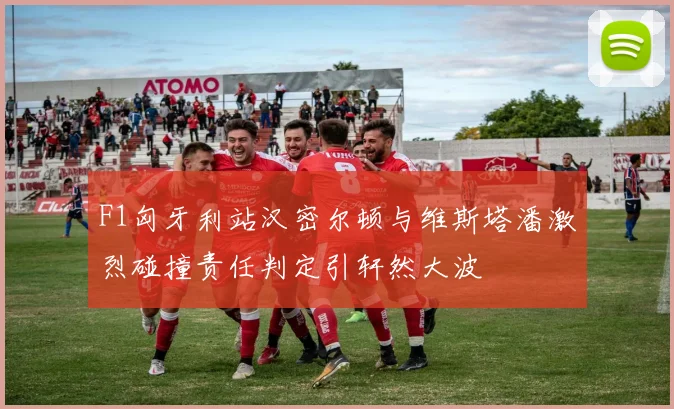 F1匈牙利站汉密尔顿与维斯塔潘激烈碰撞责任判定引轩然大波