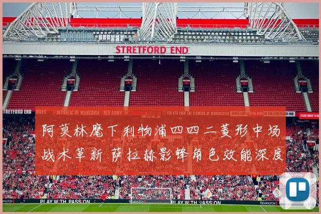 阿莫林麾下利物浦四四二菱形中场战术革新 萨拉赫影锋角色效能深度解析