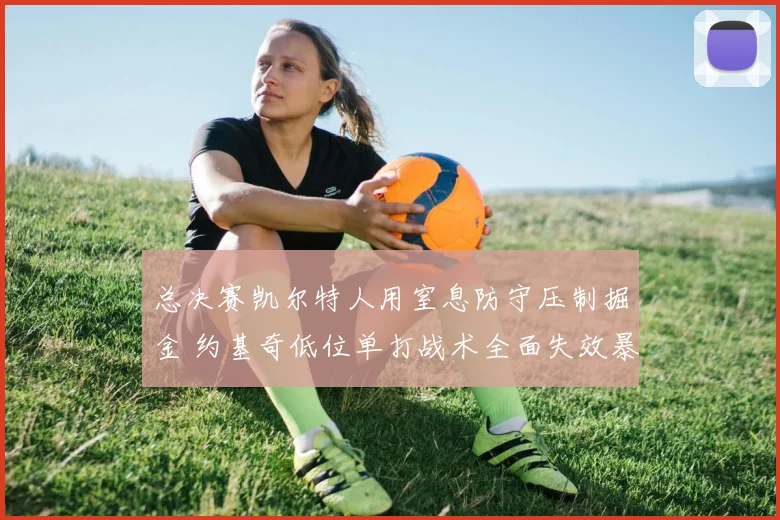 总决赛凯尔特人用窒息防守压制掘金 约基奇低位单打战术全面失效暴露短板